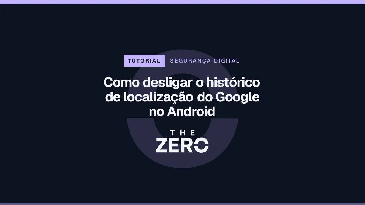 Cartaz editorial do The Zero em azul-marinho, com a marca da casa e faixa lilás de Segurança digital, para o tutorial sobre Como desligar o histórico de localização do Google no Android.